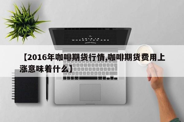 【2016年咖啡期货行情,咖啡期货费用上涨意味着什么】
