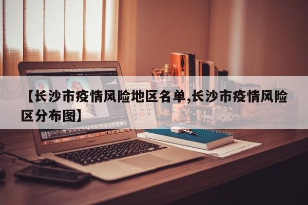 【长沙市疫情风险地区名单,长沙市疫情风险区分布图】