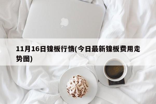 11月16日镍板行情(今日最新镍板费用走势图)