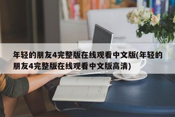 年轻的朋友4完整版在线观看中文版(年轻的朋友4完整版在线观看中文版高清)