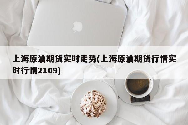 上海原油期货实时走势(上海原油期货行情实时行情2109)
