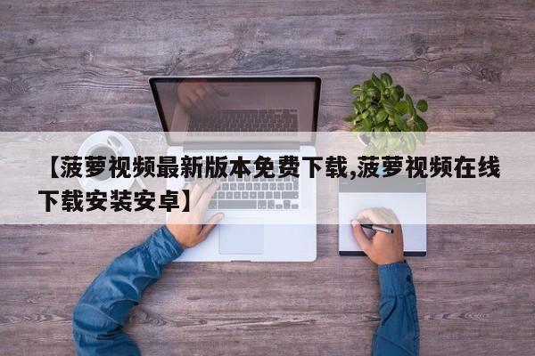 【菠萝视频最新版本免费下载,菠萝视频在线下载安装安卓】