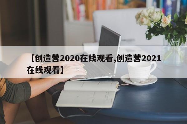 【创造营2020在线观看,创造营2021在线观看】
