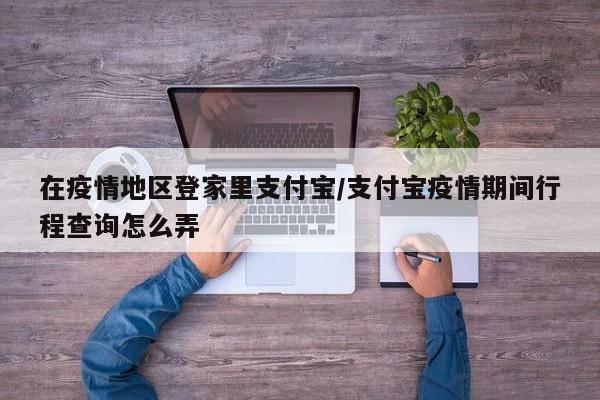 在疫情地区登家里支付宝/支付宝疫情期间行程查询怎么弄