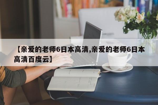 【亲爱的老师6日本高清,亲爱的老师6日本高清百度云】