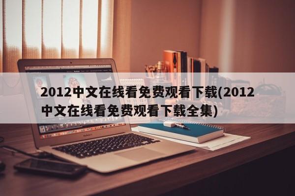 2012中文在线看免费观看下载(2012中文在线看免费观看下载全集)