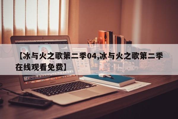 【冰与火之歌第二季04,冰与火之歌第二季在线观看免费】