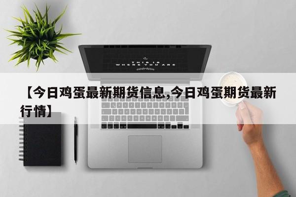 【今日鸡蛋最新期货信息,今日鸡蛋期货最新行情】