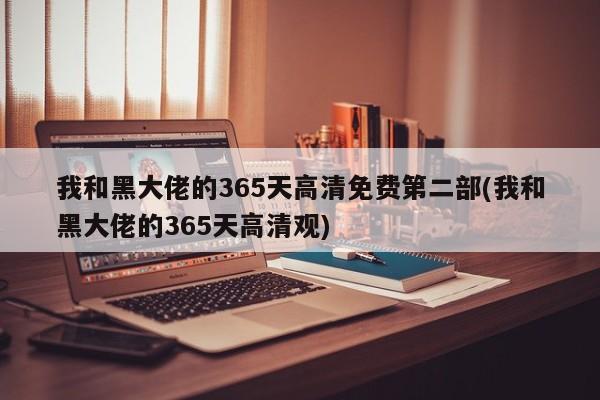 我和黑大佬的365天高清免费第二部(我和黑大佬的365天高清观)