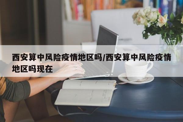 西安算中风险疫情地区吗/西安算中风险疫情地区吗现在