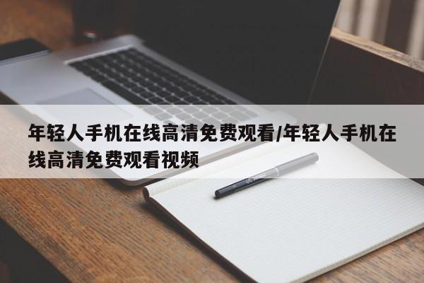 年轻人手机在线高清免费观看/年轻人手机在线高清免费观看视频