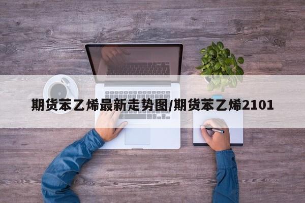 期货苯乙烯最新走势图/期货苯乙烯2101
