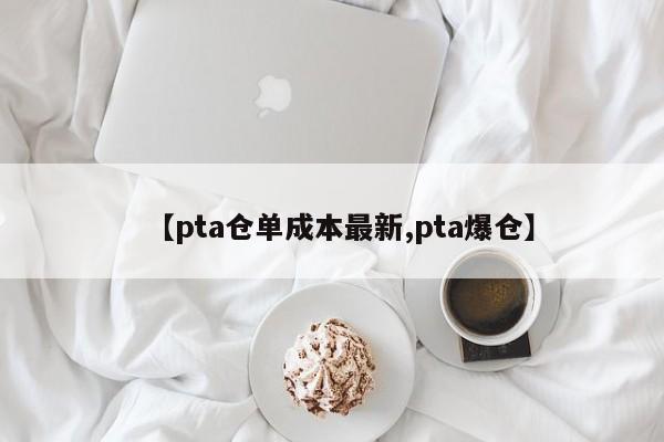 【pta仓单成本最新,pta爆仓】