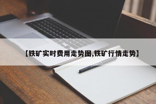 【铁矿实时费用走势图,铁矿行情走势】