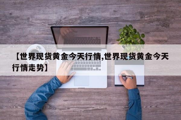 【世界现货黄金今天行情,世界现货黄金今天行情走势】