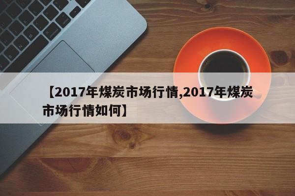 【2017年煤炭市场行情,2017年煤炭市场行情如何】