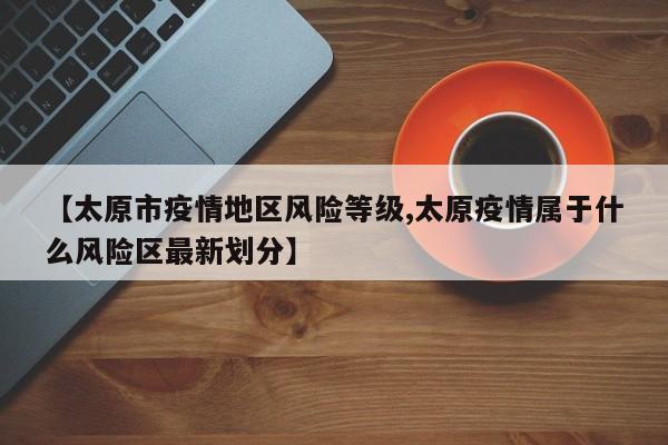 【太原市疫情地区风险等级,太原疫情属于什么风险区最新划分】