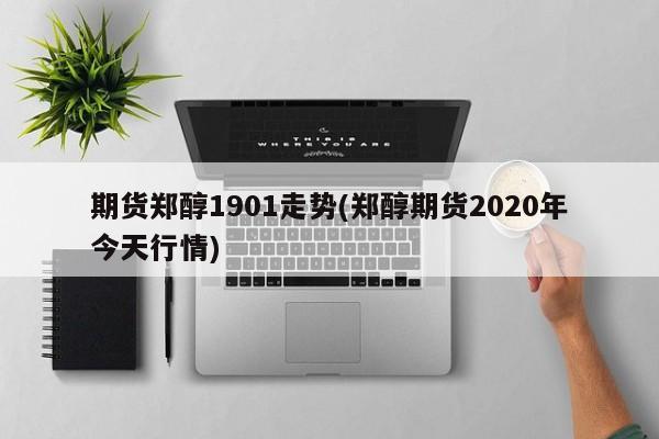 期货郑醇1901走势(郑醇期货2020年今天行情)