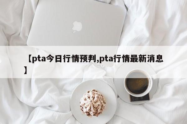 【pta今日行情预判,pta行情最新消息】