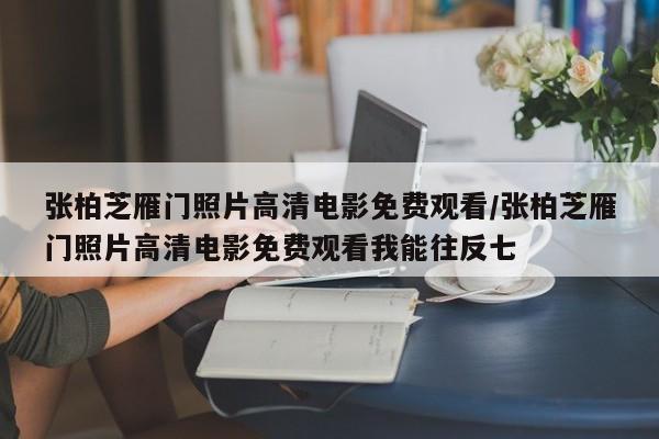 张柏芝雁门照片高清电影免费观看/张柏芝雁门照片高清电影免费观看我能往反七