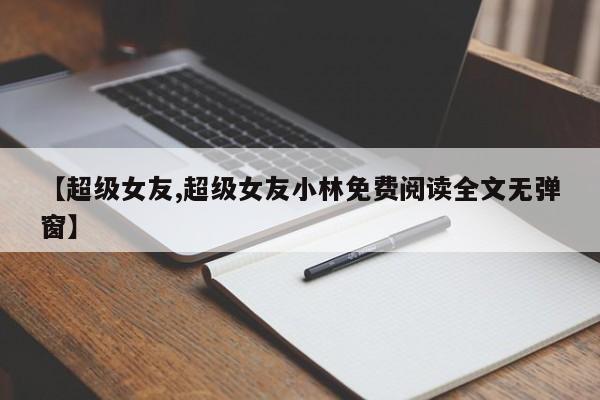 【超级女友,超级女友小林免费阅读全文无弹窗】