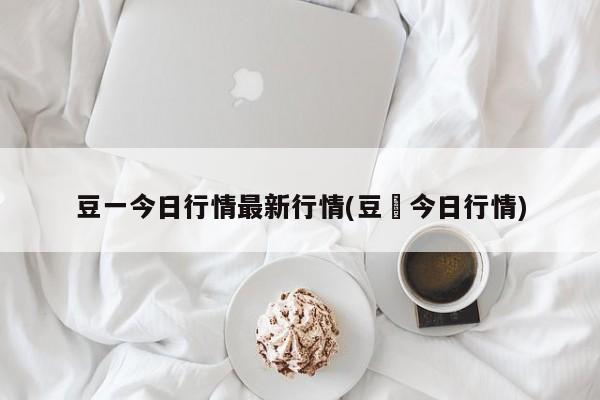 豆一今日行情最新行情(豆粨今日行情)