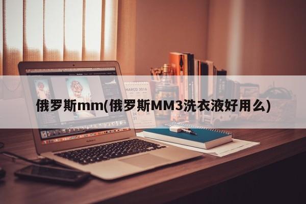 俄罗斯mm(俄罗斯MM3洗衣液好用么)