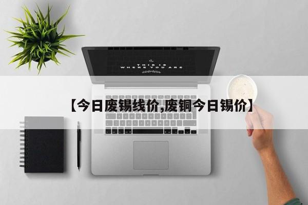 【今日废锡线价,废铜今日锡价】