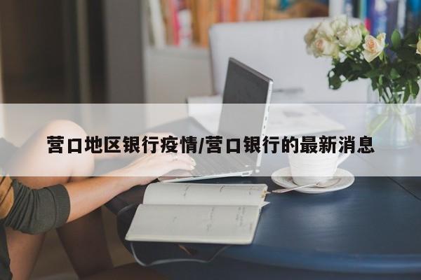 营口地区银行疫情/营口银行的最新消息