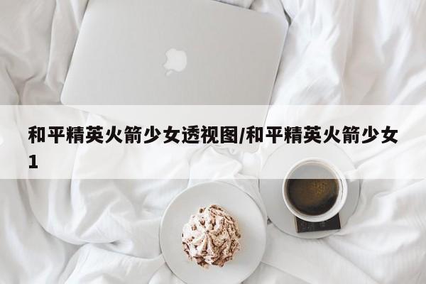 和平精英火箭少女透视图/和平精英火箭少女1