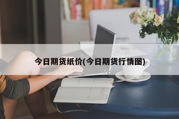 今日期货纸价(今日期货行情图)