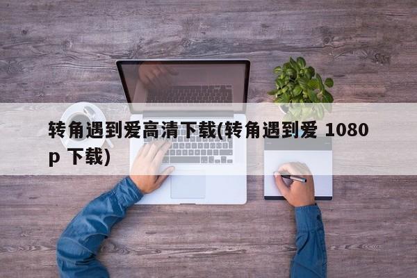 转角遇到爱高清下载(转角遇到爱 1080p 下载)