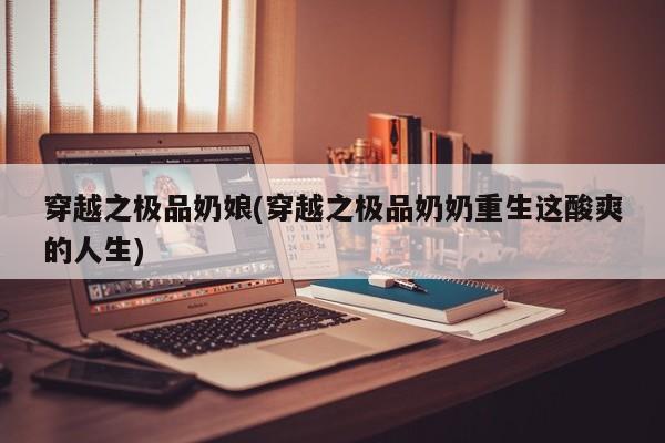 穿越之极品奶娘(穿越之极品奶奶重生这酸爽的人生)