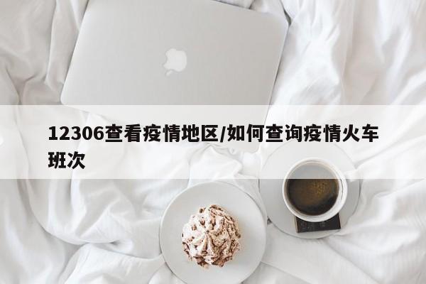 12306查看疫情地区/如何查询疫情火车班次