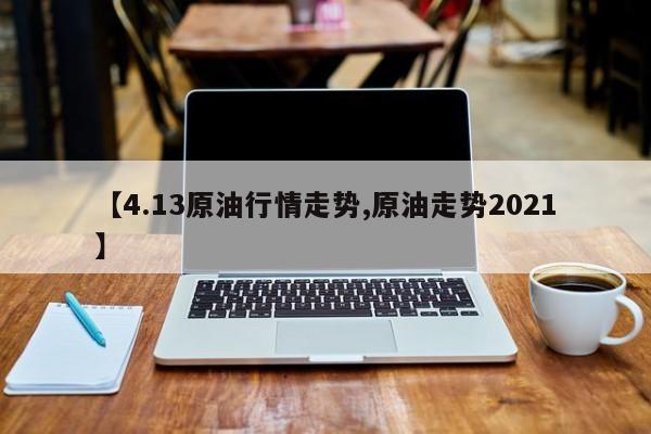 【4.13原油行情走势,原油走势2021】