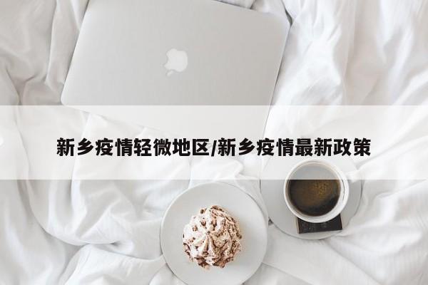 新乡疫情轻微地区/新乡疫情最新政策