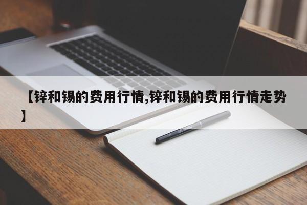 【锌和锡的费用行情,锌和锡的费用行情走势】