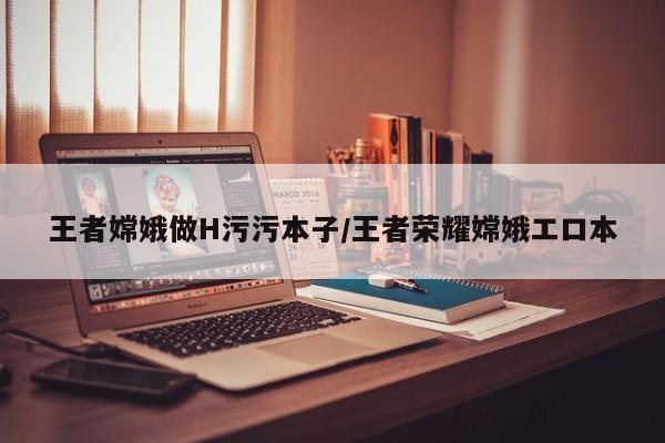 王者嫦娥做H污污本子/王者荣耀嫦娥エロ本