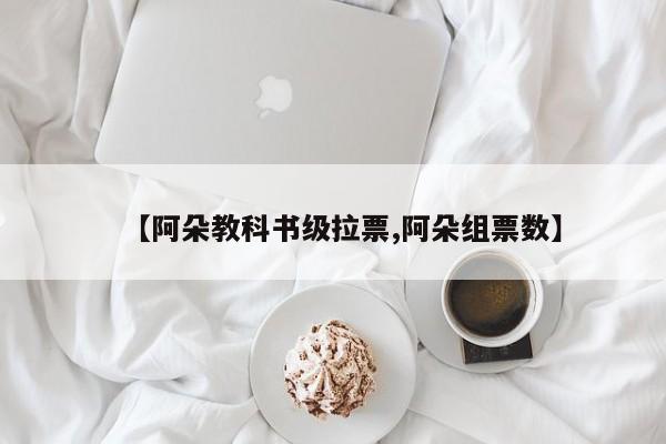 【阿朵教科书级拉票,阿朵组票数】