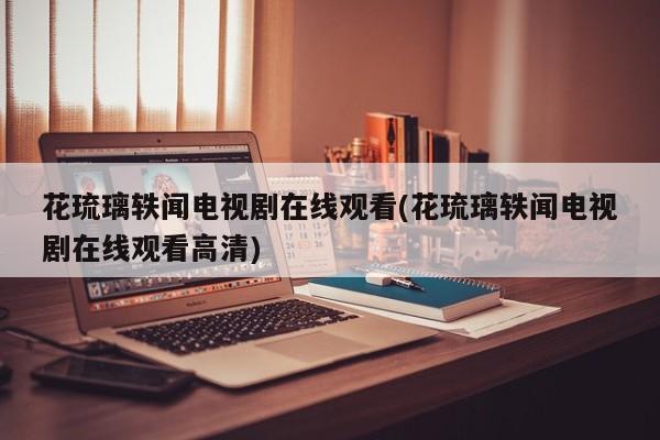 花琉璃轶闻电视剧在线观看(花琉璃轶闻电视剧在线观看高清)