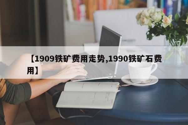 【1909铁矿费用走势,1990铁矿石费用】