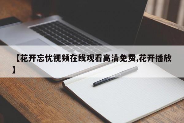 【花开忘忧视频在线观看高清免费,花开播放】