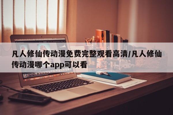 凡人修仙传动漫免费完整观看高清/凡人修仙传动漫哪个app可以看